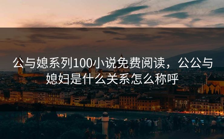 公与媳系列100小说免费阅读，公公与媳妇是什么关系怎么称呼