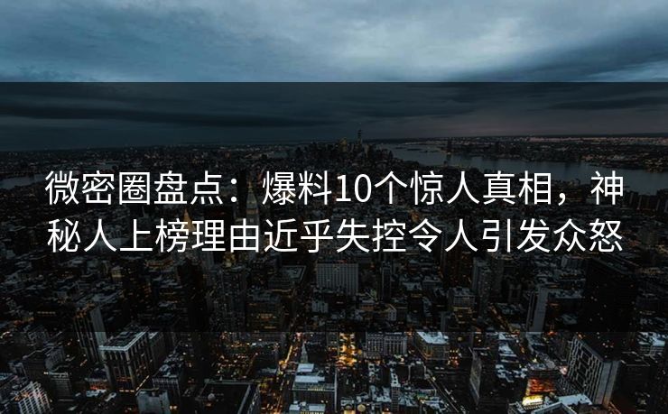 微密圈盘点：爆料10个惊人真相，神秘人上榜理由近乎失控令人引发众怒