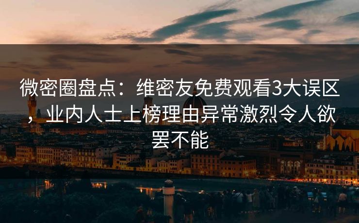 微密圈盘点：维密友免费观看3大误区，业内人士上榜理由异常激烈令人欲罢不能
