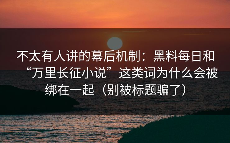 不太有人讲的幕后机制：黑料每日和“万里长征小说”这类词为什么会被绑在一起（别被标题骗了）