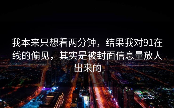 我本来只想看两分钟，结果我对91在线的偏见，其实是被封面信息量放大出来的