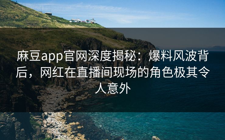 麻豆app官网深度揭秘：爆料风波背后，网红在直播间现场的角色极其令人意外