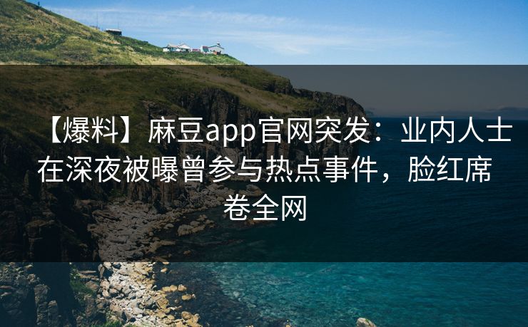 【爆料】麻豆app官网突发：业内人士在深夜被曝曾参与热点事件，脸红席卷全网