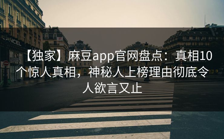 【独家】麻豆app官网盘点：真相10个惊人真相，神秘人上榜理由彻底令人欲言又止