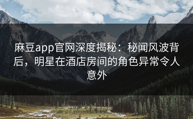 麻豆app官网深度揭秘：秘闻风波背后，明星在酒店房间的角色异常令人意外
