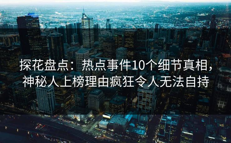 探花盘点：热点事件10个细节真相，神秘人上榜理由疯狂令人无法自持