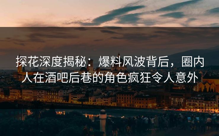 探花深度揭秘：爆料风波背后，圈内人在酒吧后巷的角色疯狂令人意外