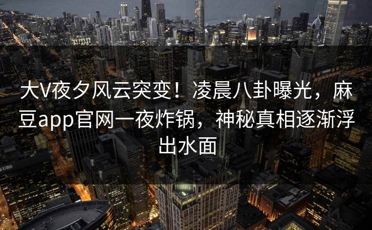 大V夜夕风云突变！凌晨八卦曝光，麻豆app官网一夜炸锅，神秘真相逐渐浮出水面