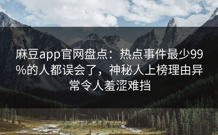 麻豆app官网盘点：热点事件最少99%的人都误会了，神秘人上榜理由异常令人羞涩难挡