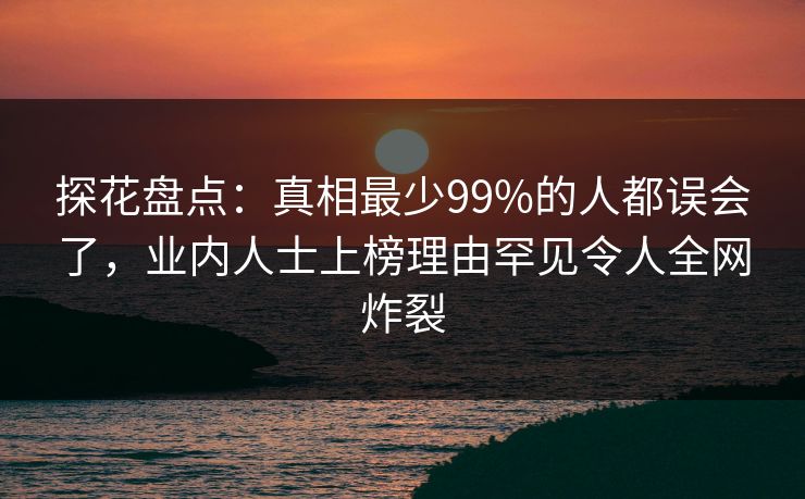 探花盘点：真相最少99%的人都误会了，业内人士上榜理由罕见令人全网炸裂