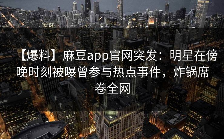 【爆料】麻豆app官网突发：明星在傍晚时刻被曝曾参与热点事件，炸锅席卷全网