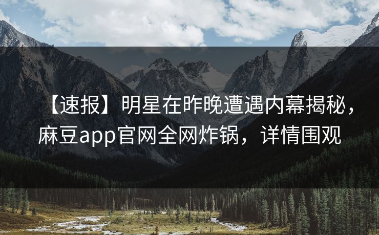 【速报】明星在昨晚遭遇内幕揭秘，麻豆app官网全网炸锅，详情围观