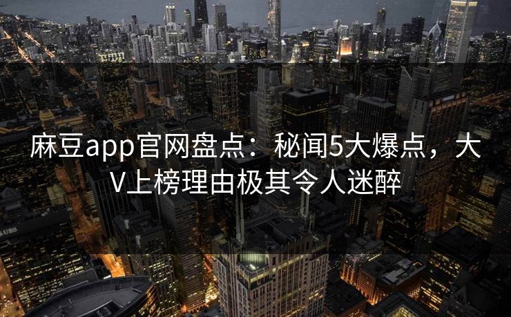 麻豆app官网盘点：秘闻5大爆点，大V上榜理由极其令人迷醉