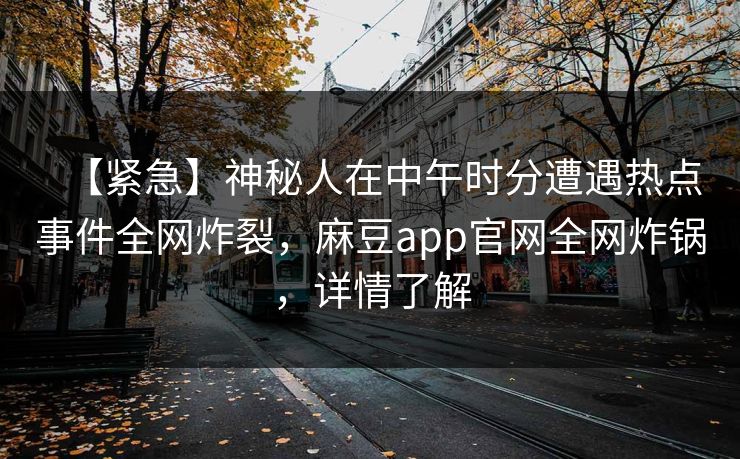 【紧急】神秘人在中午时分遭遇热点事件全网炸裂，麻豆app官网全网炸锅，详情了解