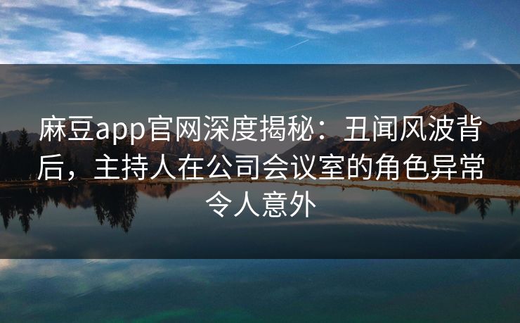 麻豆app官网深度揭秘:丑闻风波背后,主持人在公司会议室的角色异常令人意外 麻豆app官网深度揭秘:丑闻风波背后,主持人在公司会议室的角色异常令人意外
