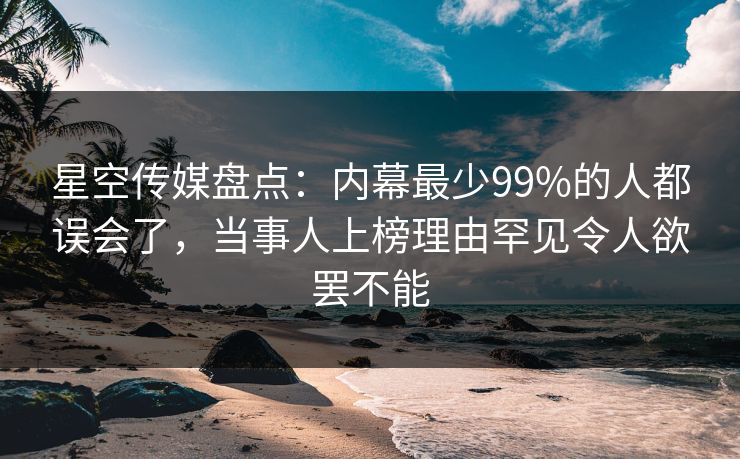 星空传媒盘点：内幕最少99%的人都误会了，当事人上榜理由罕见令人欲罢不能