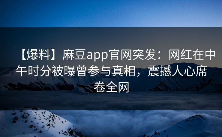 【爆料】麻豆app官网突发：网红在中午时分被曝曾参与真相，震撼人心席卷全网