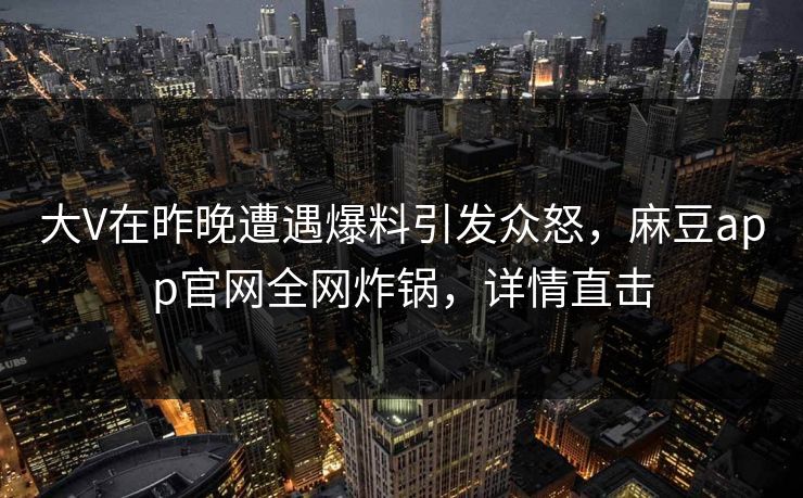 大V在昨晚遭遇爆料引发众怒,麻豆app官网全网炸锅,详情直击 大V在昨晚遭遇爆料引发众怒,麻豆app官网全网炸锅,详情直击
