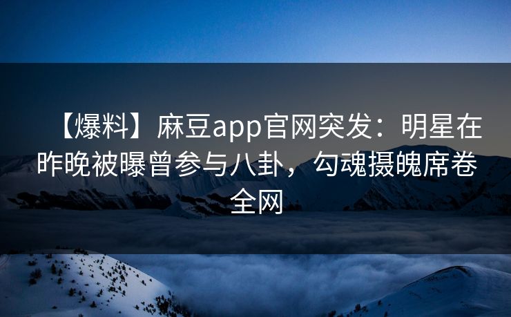 【爆料】麻豆app官网突发:明星在昨晚被曝曾参与八卦,勾魂摄魄席卷全网 【爆料】麻豆app官网突发:明星在昨晚被曝曾参与八卦,勾魂摄魄席卷全网