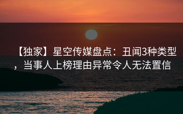 【独家】星空传媒盘点:丑闻3种类型,当事人上榜理由异常令人无法置信 【独家】星空传媒盘点:丑闻3种类型,当事人上榜理由异常令人无法置信