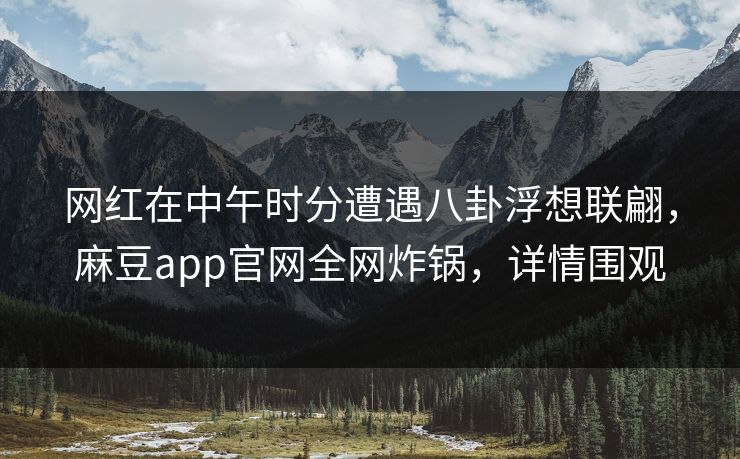 网红在中午时分遭遇八卦浮想联翩,麻豆app官网全网炸锅,详情围观 网红在中午时分遭遇八卦浮想联翩,麻豆app官网全网炸锅,详情围观