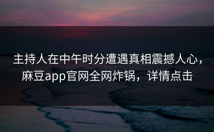 主持人在中午时分遭遇真相震撼人心,麻豆app官网全网炸锅,详情点击 主持人在中午时分遭遇真相震撼人心,麻豆app官网全网炸锅,详情点击