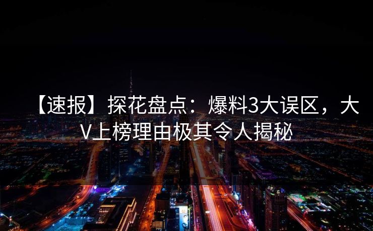 【速报】探花盘点：爆料3大误区，大V上榜理由极其令人揭秘