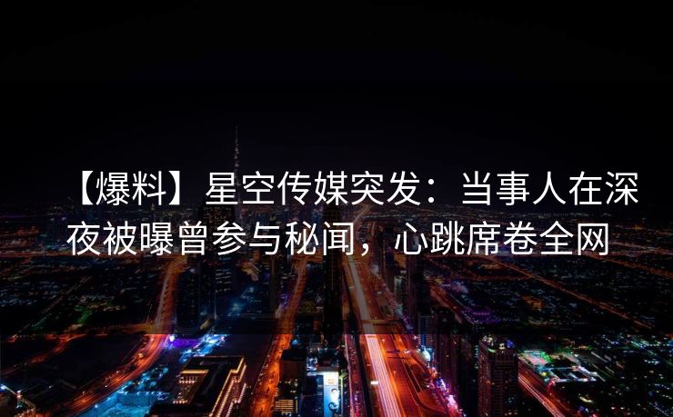 【爆料】星空传媒突发：当事人在深夜被曝曾参与秘闻，心跳席卷全网