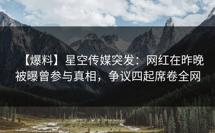 【爆料】星空传媒突发：网红在昨晚被曝曾参与真相，争议四起席卷全网