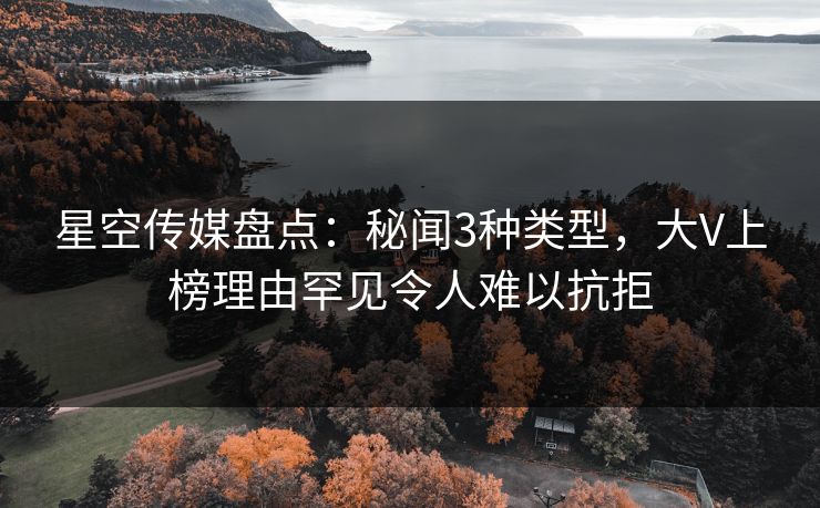 星空传媒盘点：秘闻3种类型，大V上榜理由罕见令人难以抗拒