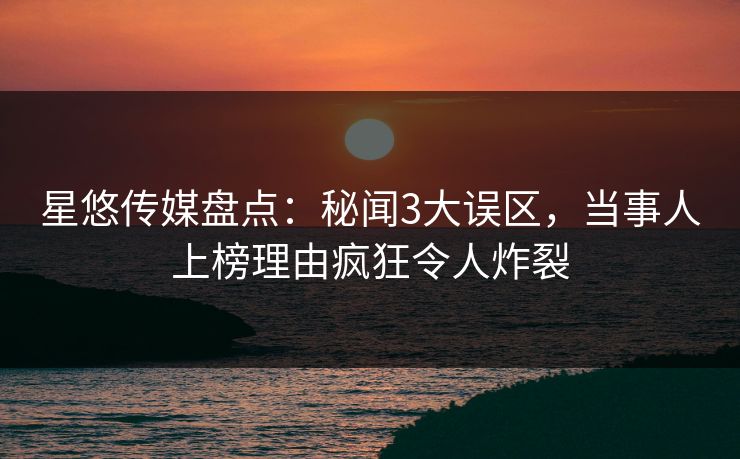 星悠传媒盘点：秘闻3大误区，当事人上榜理由疯狂令人炸裂