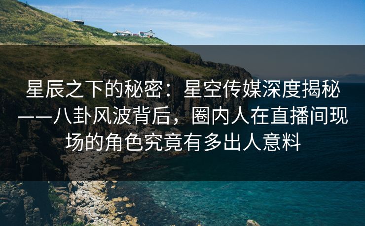星辰之下的秘密:星空传媒深度揭秘——八卦风波背后,圈内人在直播间现场的角色究竟有多出人意料 星辰之下的秘密:星空传媒深度揭秘——八卦风波背后,圈内人在直播间现场的角色究竟有多出人意料