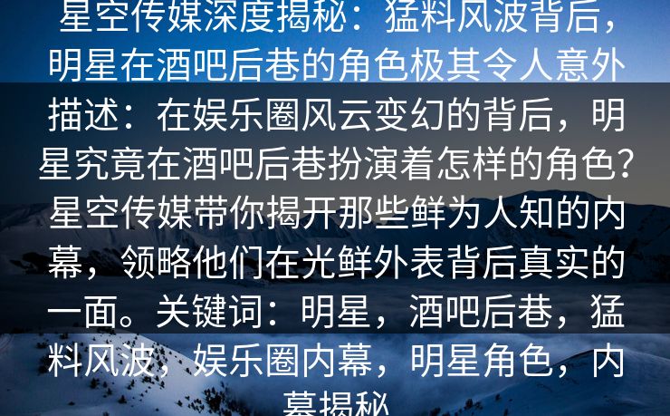 星空传媒深度揭秘：猛料风波背后，明星在酒吧后巷的角色极其令人意外描述：在娱乐圈风云变幻的背后，明星究竟在酒吧后巷扮演着怎样的角色？星空传媒带你揭开那些鲜为人知的内幕，领略他们在光鲜外表背后真实的一面。关键词：明星，酒吧后巷，猛料风波，娱乐圈内幕，明星角色，内幕揭秘