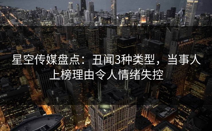 星空传媒盘点：丑闻3种类型，当事人上榜理由令人情绪失控
