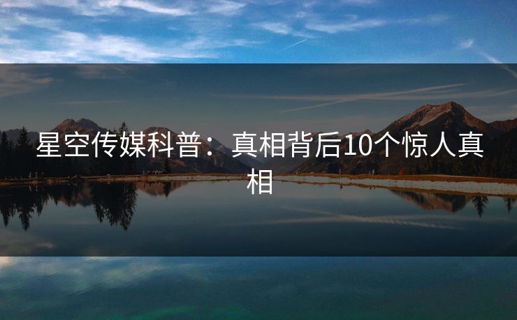 星空传媒科普：真相背后10个惊人真相