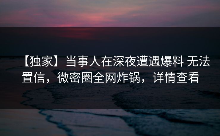 【独家】当事人在深夜遭遇爆料 无法置信,微密圈全网炸锅,详情查看 【独家】当事人在深夜遭遇爆料 无法置信,微密圈全网炸锅,详情查看