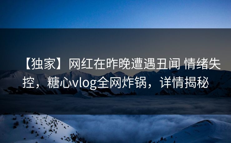 【独家】网红在昨晚遭遇丑闻 情绪失控,糖心vlog全网炸锅,详情揭秘 【独家】网红在昨晚遭遇丑闻 情绪失控,糖心vlog全网炸锅,详情揭秘