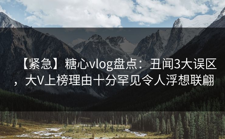 【紧急】糖心vlog盘点：丑闻3大误区，大V上榜理由十分罕见令人浮想联翩