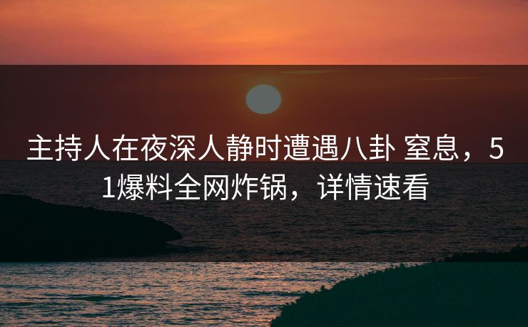 主持人在夜深人静时遭遇八卦 窒息，51爆料全网炸锅，详情速看