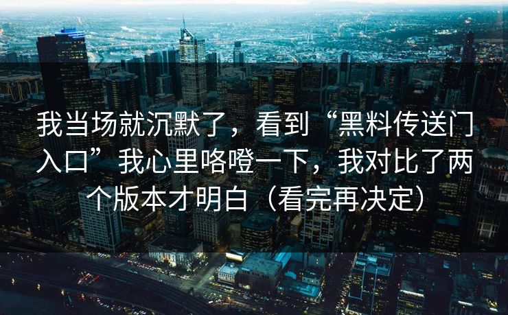 我当场就沉默了，看到“黑料传送门入口”我心里咯噔一下，我对比了两个版本才明白（看完再决定）
