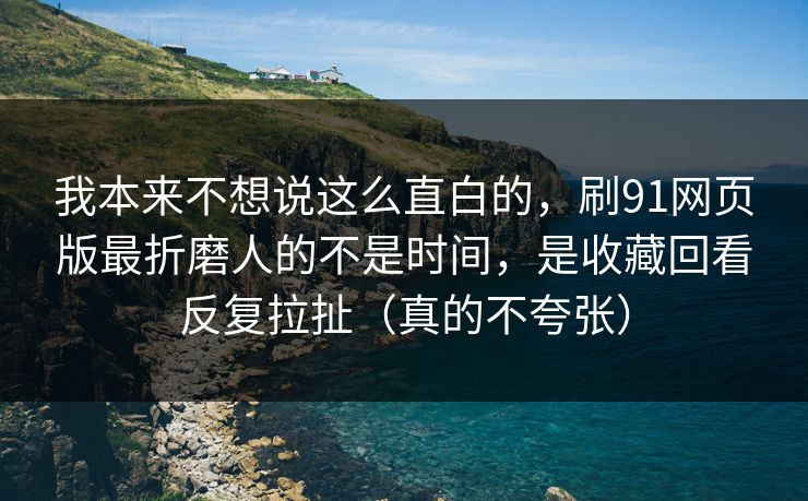 我本来不想说这么直白的，刷91网页版最折磨人的不是时间，是收藏回看反复拉扯（真的不夸张）