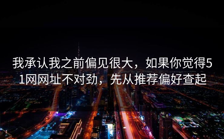 我承认我之前偏见很大，如果你觉得51网网址不对劲，先从推荐偏好查起