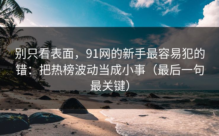 别只看表面，91网的新手最容易犯的错：把热榜波动当成小事（最后一句最关键）