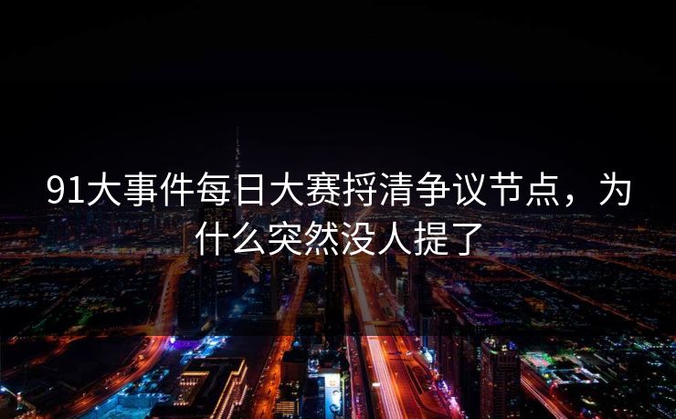 91大事件每日大赛捋清争议节点，为什么突然没人提了