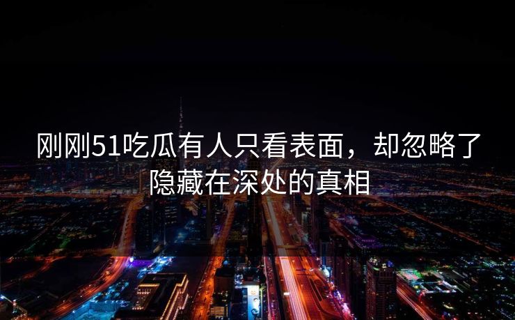 刚刚51吃瓜有人只看表面，却忽略了隐藏在深处的真相
