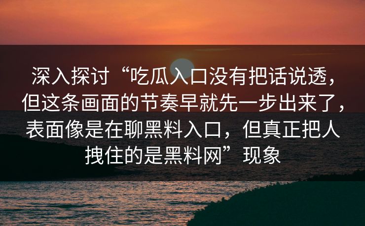 深入探讨“吃瓜入口没有把话说透，但这条画面的节奏早就先一步出来了，表面像是在聊黑料入口，但真正把人拽住的是黑料网”现象