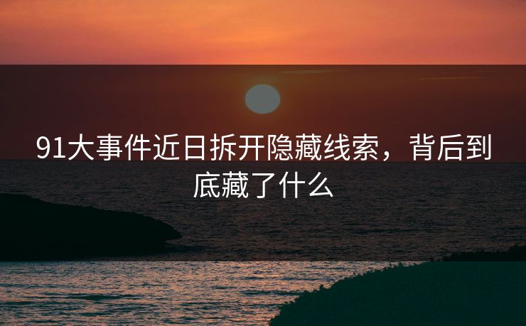 91大事件近日拆开隐藏线索，背后到底藏了什么